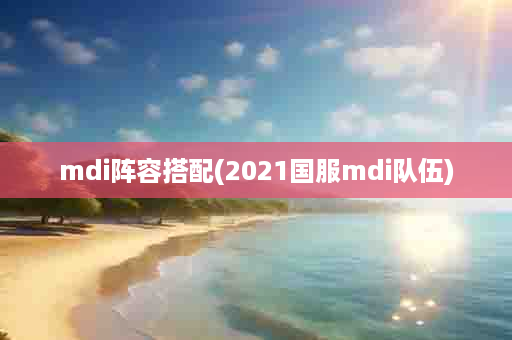 mdi阵容搭配(2021国服mdi队伍)