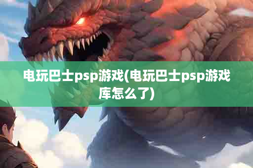 电玩巴士psp游戏(电玩巴士psp游戏库怎么了)