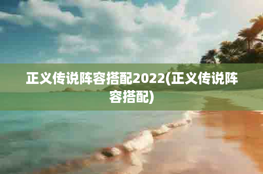 正义传说阵容搭配2022(正义传说阵容搭配)