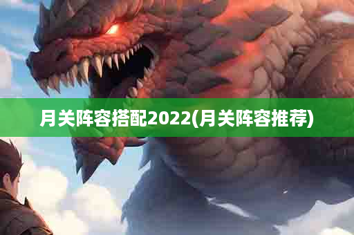 月关阵容搭配2022(月关阵容推荐)