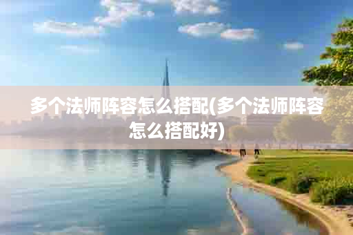 多个法师阵容怎么搭配(多个法师阵容怎么搭配好)