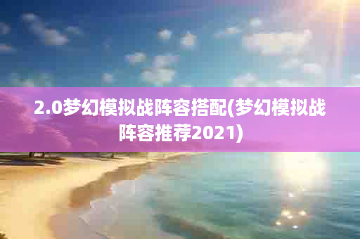 2.0梦幻模拟战阵容搭配(梦幻模拟战阵容推荐2021)