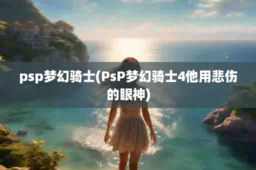 psp梦幻骑士(PsP梦幻骑士4他用悲伤的眼神)