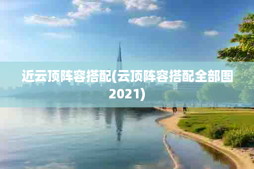 近云顶阵容搭配(云顶阵容搭配全部图2021)