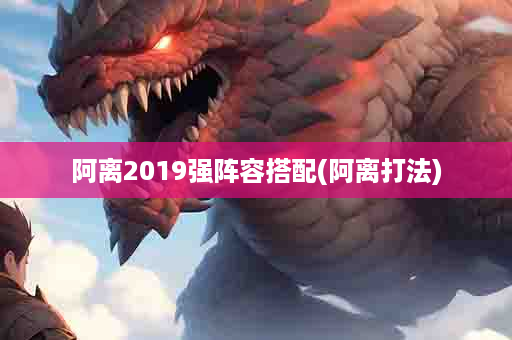 阿离2019强阵容搭配(阿离打法)