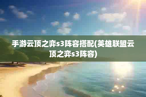 手游云顶之弈s3阵容搭配(英雄联盟云顶之弈s3阵容)