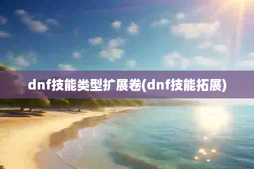 dnf技能类型扩展卷(dnf技能拓展)