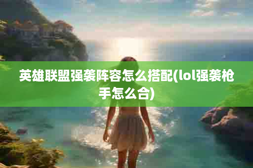 英雄联盟强袭阵容怎么搭配(lol强袭枪手怎么合)