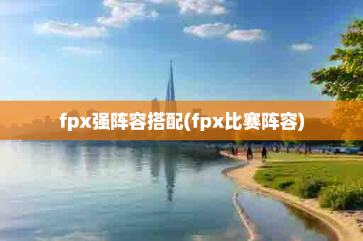 fpx强阵容搭配(fpx比赛阵容)