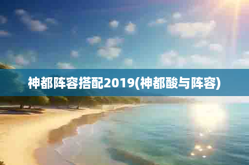 神都阵容搭配2019(神都酸与阵容)