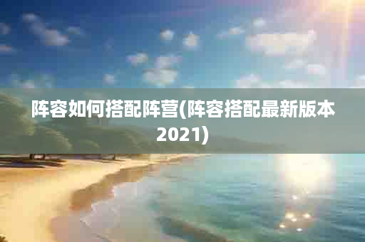 阵容如何搭配阵营(阵容搭配最新版本2021)