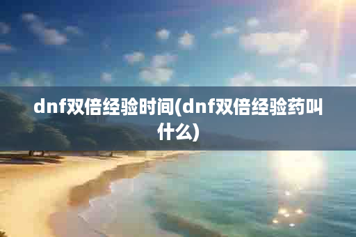 dnf双倍经验时间(dnf双倍经验药叫什么)