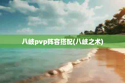 八岐pvp阵容搭配(八岐之术)